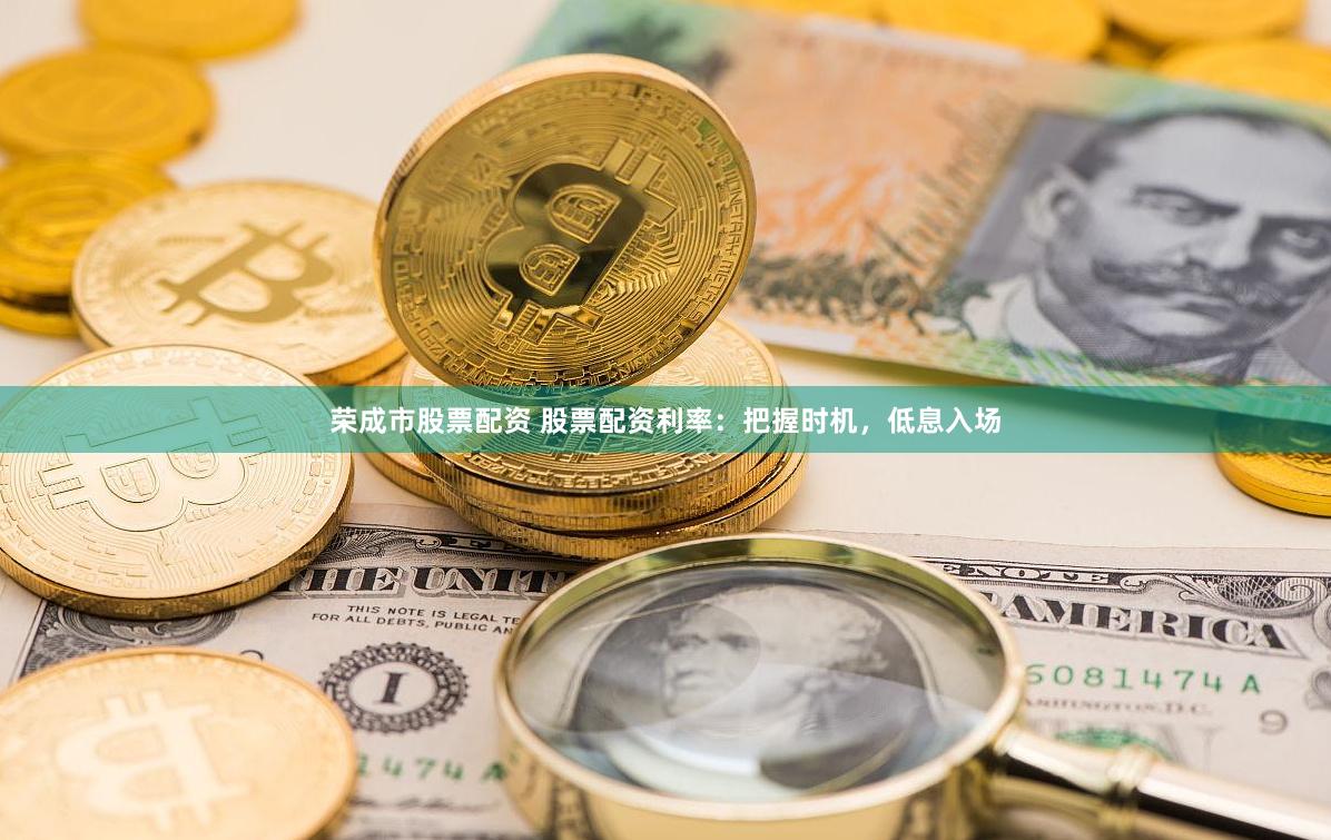 荣成市股票配资 股票配资利率：把握时机，低息入场