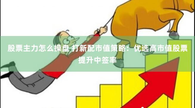 股票主力怎么操盘 打新配市值策略：优选高市值股票提升中签率