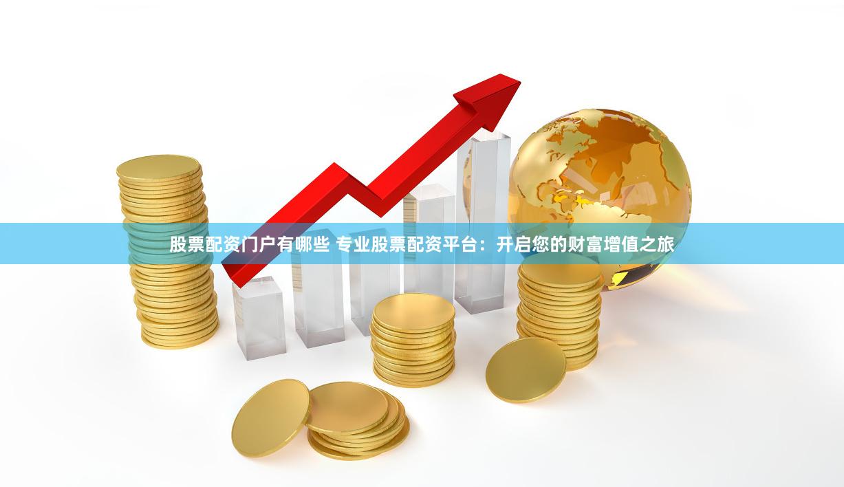 股票配资门户有哪些 专业股票配资平台：开启您的财富增值之旅