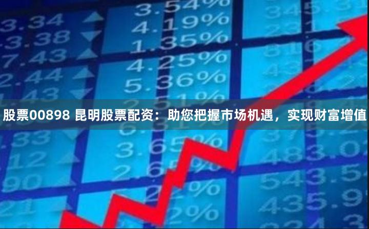 股票00898 昆明股票配资：助您把握市场机遇，实现财富增值