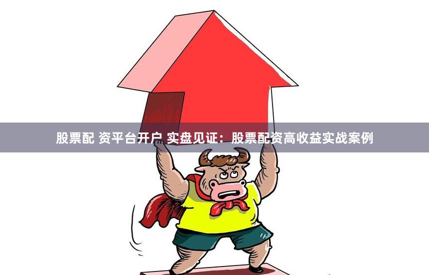 股票配 资平台开户 实盘见证：股票配资高收益实战案例