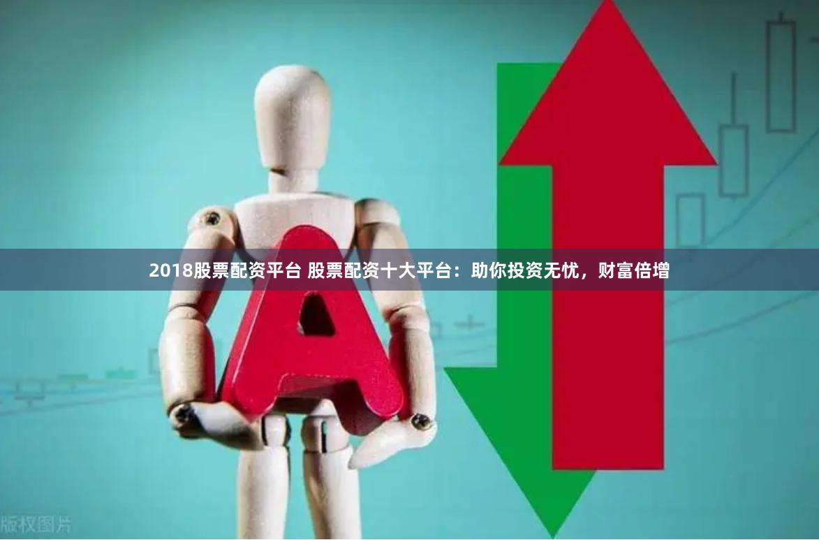 2018股票配资平台 股票配资十大平台：助你投资无忧，财富倍增