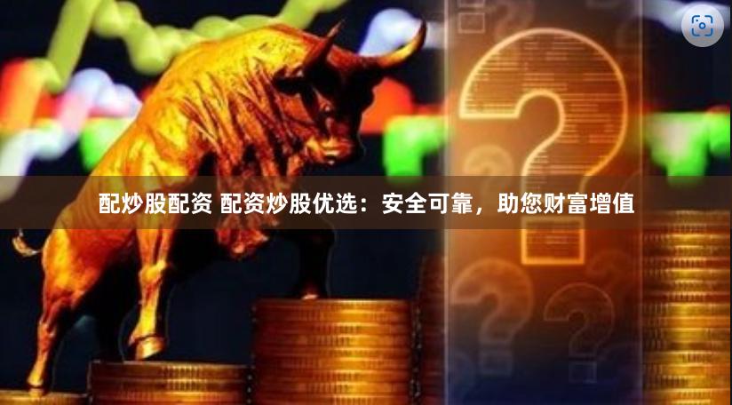 配炒股配资 配资炒股优选：安全可靠，助您财富增值