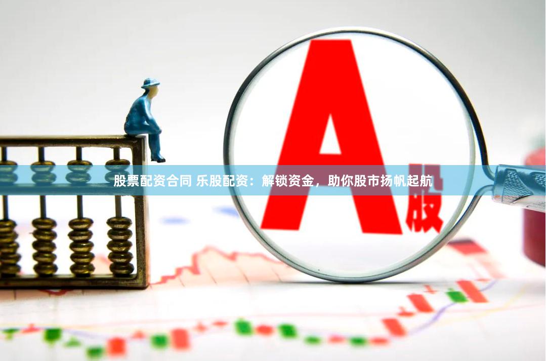 股票配资合同 乐股配资：解锁资金，助你股市扬帆起航