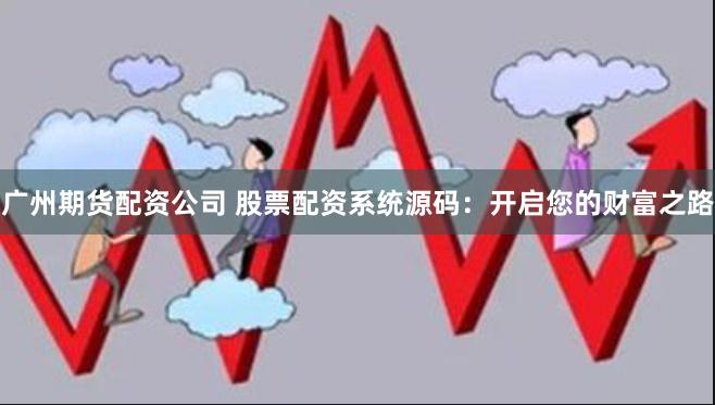 广州期货配资公司 股票配资系统源码：开启您的财富之路