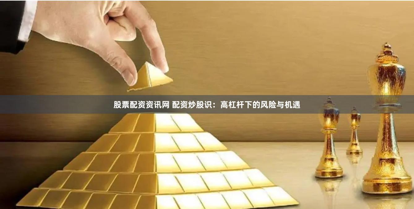 股票配资资讯网 配资炒股识：高杠杆下的风险与机遇