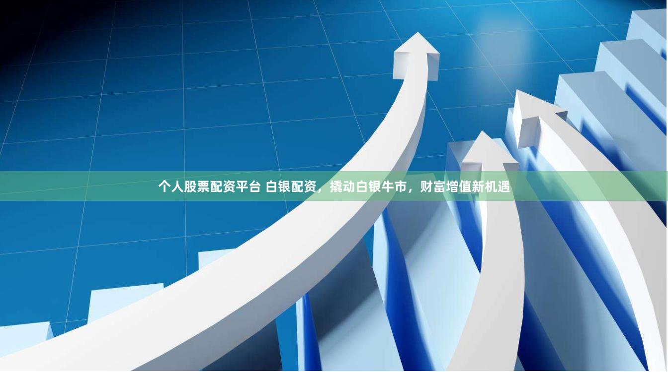 个人股票配资平台 白银配资，撬动白银牛市，财富增值新机遇