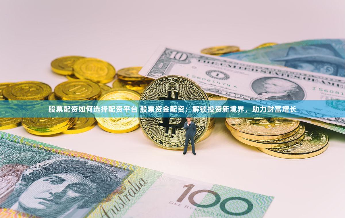 股票配资如何选择配资平台 股票资金配资：解锁投资新境界，助力财富增长