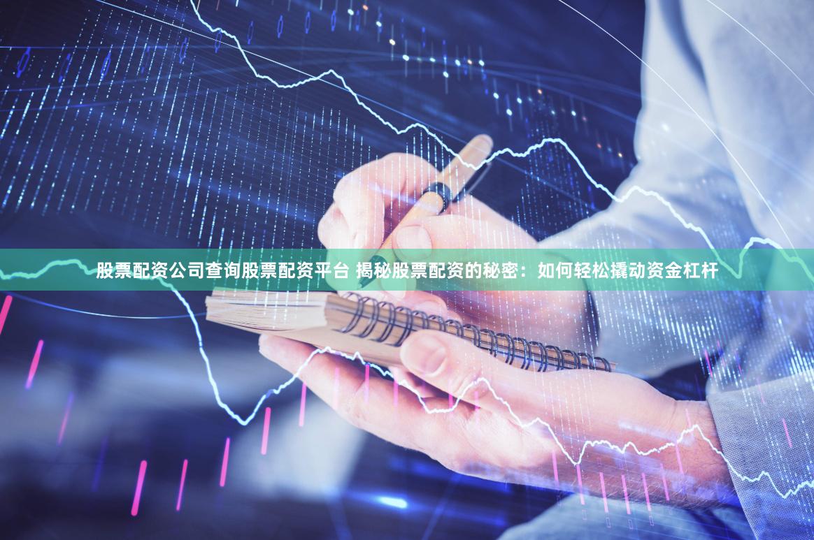 股票配资公司查询股票配资平台 揭秘股票配资的秘密：如何轻松撬动资金杠杆