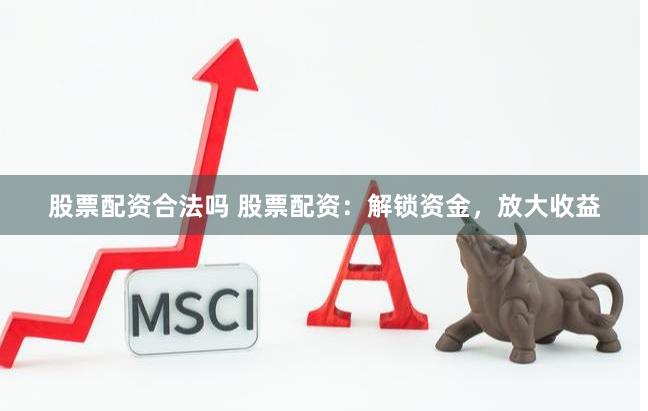 股票配资合法吗 股票配资：解锁资金，放大收益