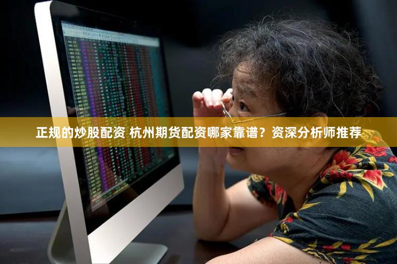正规的炒股配资 杭州期货配资哪家靠谱？资深分析师推荐