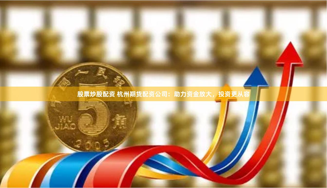 股票炒股配资 杭州期货配资公司：助力资金放大，投资更从容
