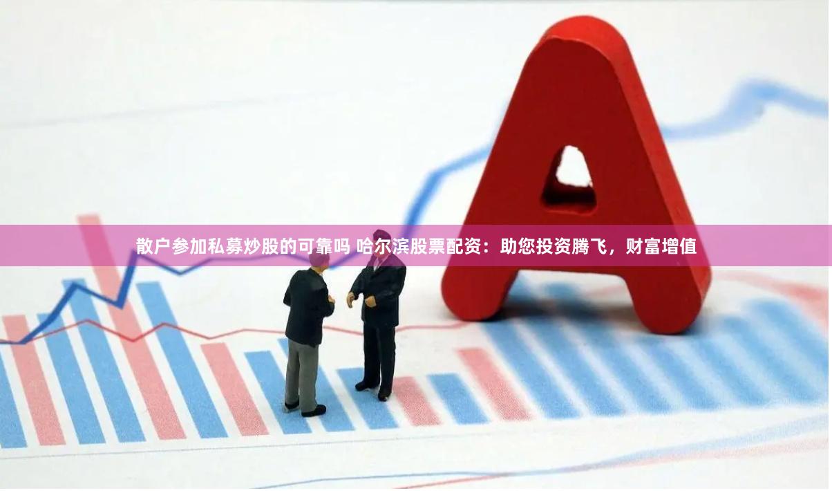 散户参加私募炒股的可靠吗 哈尔滨股票配资：助您投资腾飞，财富增值