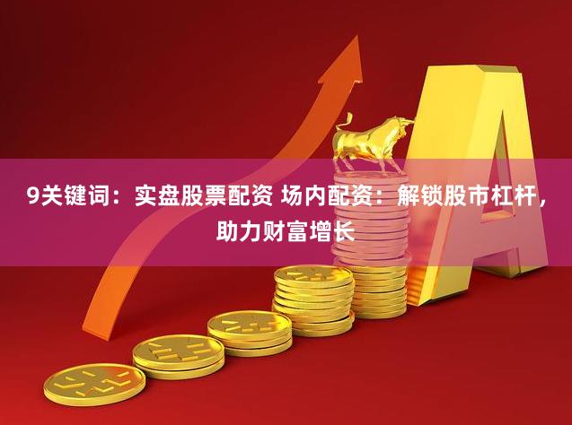 9关键词：实盘股票配资 场内配资：解锁股市杠杆，助力财富增长