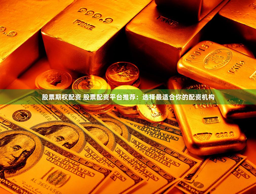 股票期权配资 股票配资平台推荐：选择最适合你的配资机构