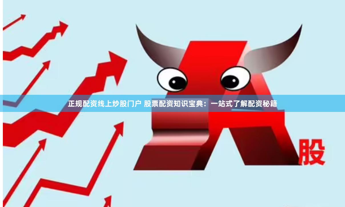 正规配资线上炒股门户 股票配资知识宝典：一站式了解配资秘籍