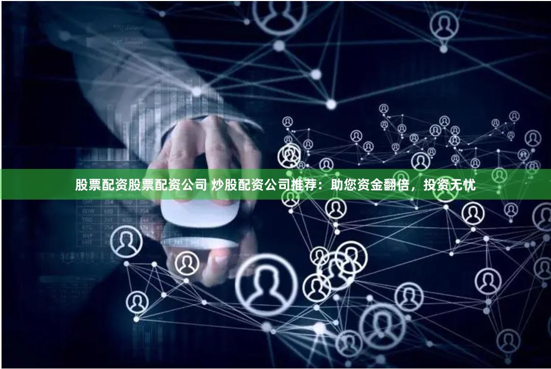 股票配资股票配资公司 炒股配资公司推荐：助您资金翻倍，投资无忧