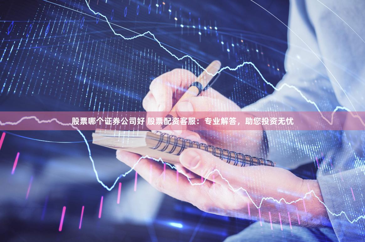 股票哪个证券公司好 股票配资客服：专业解答，助您投资无忧