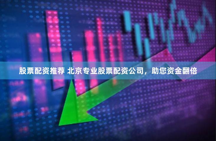 股票配资推荐 北京专业股票配资公司，助您资金翻倍