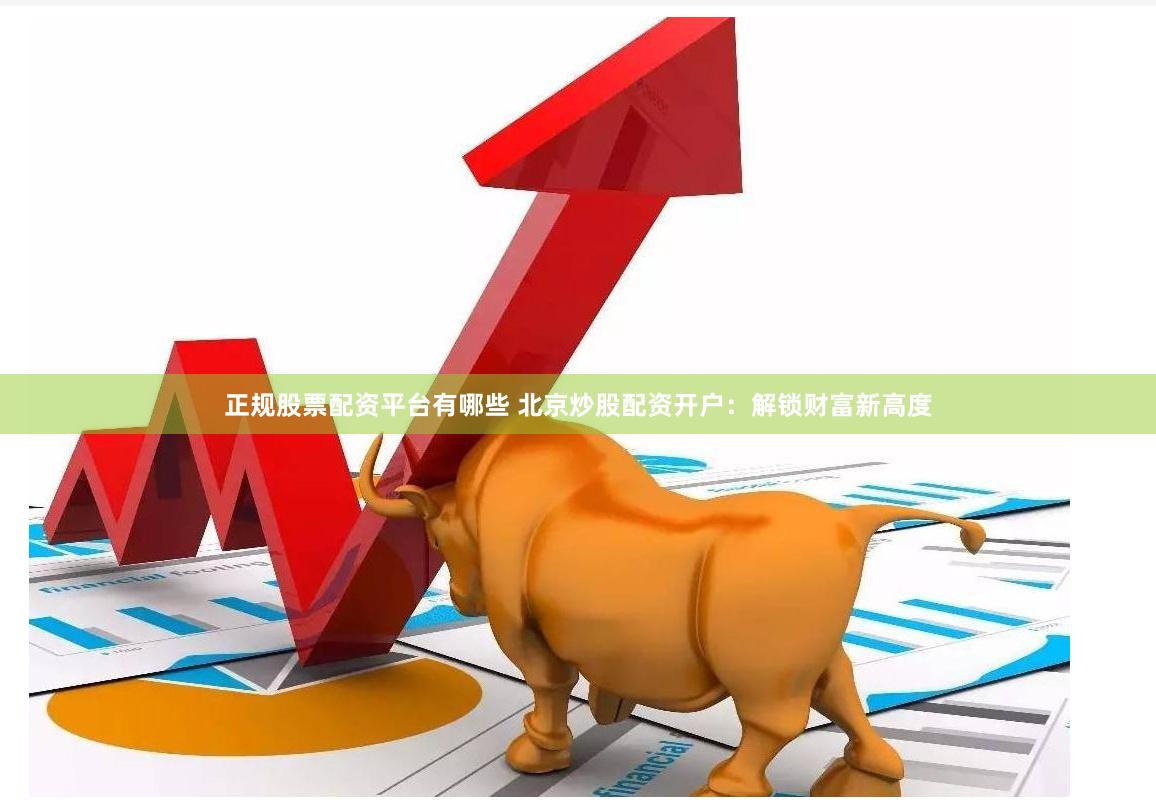 正规股票配资平台有哪些 北京炒股配资开户：解锁财富新高度