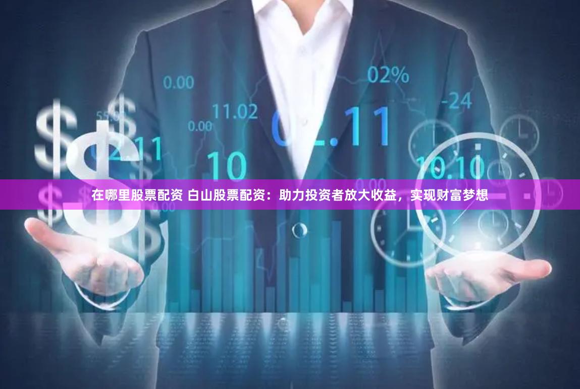 在哪里股票配资 白山股票配资：助力投资者放大收益，实现财富梦想